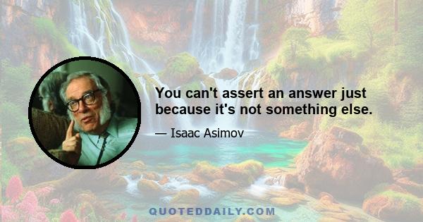 You can't assert an answer just because it's not something else.