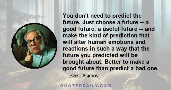 You don't need to predict the future. Just choose a future -- a good future, a useful future -- and make the kind of prediction that will alter human emotions and reactions in such a way that the future you predicted