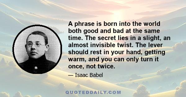 A phrase is born into the world both good and bad at the same time. The secret lies in a slight, an almost invisible twist. The lever should rest in your hand, getting warm, and you can only turn it once, not twice.