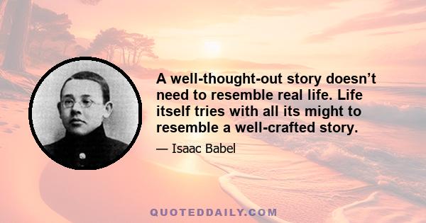 A well-thought-out story doesn’t need to resemble real life. Life itself tries with all its might to resemble a well-crafted story.