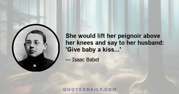 She would lift her peignoir above her knees and say to her husband: 'Give baby a kiss...'