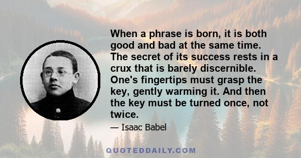 When a phrase is born, it is both good and bad at the same time. The secret of its success rests in a crux that is barely discernible. One's fingertips must grasp the key, gently warming it. And then the key must be