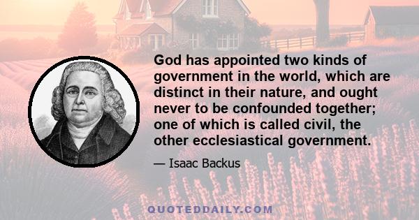 God has appointed two kinds of government in the world, which are distinct in their nature, and ought never to be confounded together; one of which is called civil, the other ecclesiastical government.