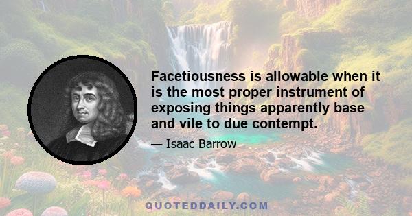 Facetiousness is allowable when it is the most proper instrument of exposing things apparently base and vile to due contempt.