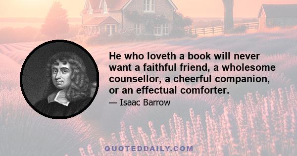 He who loveth a book will never want a faithful friend, a wholesome counsellor, a cheerful companion, or an effectual comforter.