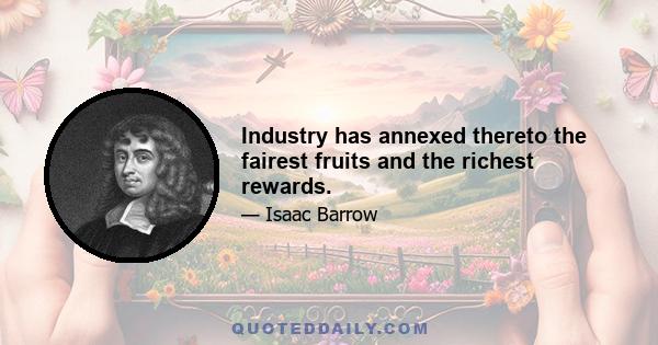 Industry has annexed thereto the fairest fruits and the richest rewards.