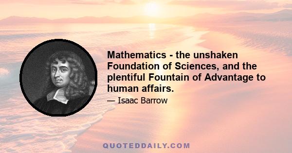 Mathematics - the unshaken Foundation of Sciences, and the plentiful Fountain of Advantage to human affairs.