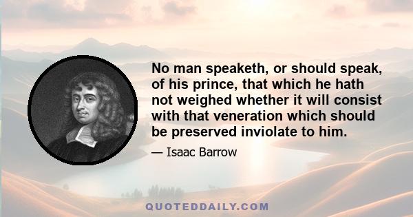 No man speaketh, or should speak, of his prince, that which he hath not weighed whether it will consist with that veneration which should be preserved inviolate to him.