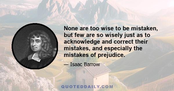 None are too wise to be mistaken, but few are so wisely just as to acknowledge and correct their mistakes, and especially the mistakes of prejudice.