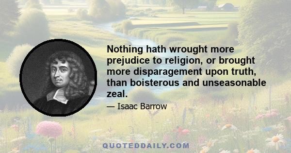 Nothing hath wrought more prejudice to religion, or brought more disparagement upon truth, than boisterous and unseasonable zeal.