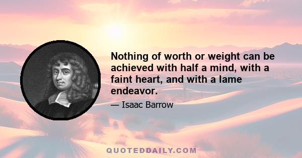 Nothing of worth or weight can be achieved with half a mind, with a faint heart, and with a lame endeavor.