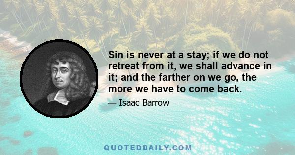 Sin is never at a stay; if we do not retreat from it, we shall advance in it; and the farther on we go, the more we have to come back.