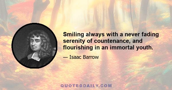 Smiling always with a never fading serenity of countenance, and flourishing in an immortal youth.