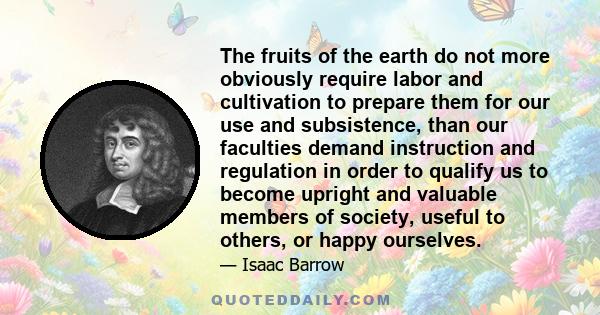 The fruits of the earth do not more obviously require labor and cultivation to prepare them for our use and subsistence, than our faculties demand instruction and regulation in order to qualify us to become upright and