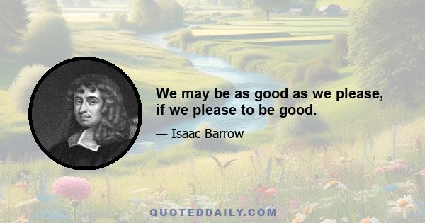 We may be as good as we please, if we please to be good.