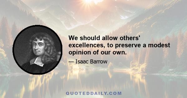 We should allow others' excellences, to preserve a modest opinion of our own.