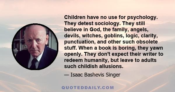 Children have no use for psychology. They detest sociology. They still believe in God, the family, angels, devils, witches, goblins, logic, clarity, punctuation, and other such obsolete stuff. When a book is boring,