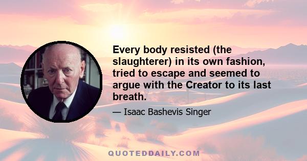 Every body resisted (the slaughterer) in its own fashion, tried to escape and seemed to argue with the Creator to its last breath.