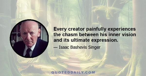 Every creator painfully experiences the chasm between his inner vision and its ultimate expression.