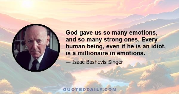 God gave us so many emotions, and so many strong ones. Every human being, even if he is an idiot, is a millionaire in emotions.