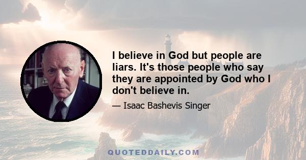 I believe in God but people are liars. It's those people who say they are appointed by God who I don't believe in.