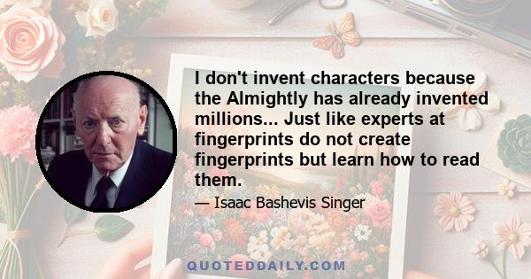 I don't invent characters because the Almightly has already invented millions... Just like experts at fingerprints do not create fingerprints but learn how to read them.