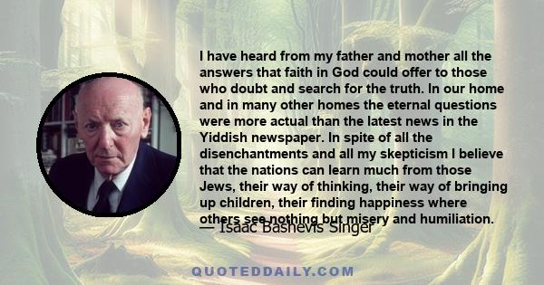 I have heard from my father and mother all the answers that faith in God could offer to those who doubt and search for the truth. In our home and in many other homes the eternal questions were more actual than the