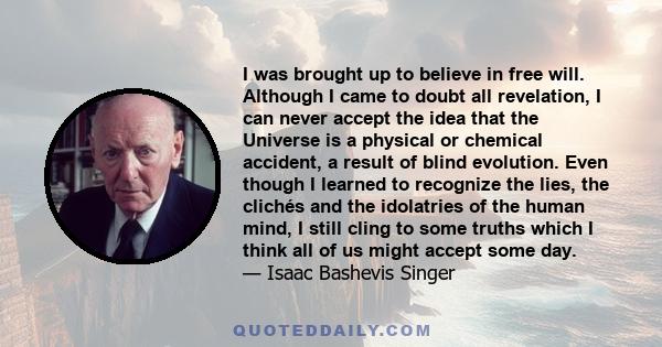 I was brought up to believe in free will. Although I came to doubt all revelation, I can never accept the idea that the Universe is a physical or chemical accident, a result of blind evolution. Even though I learned to