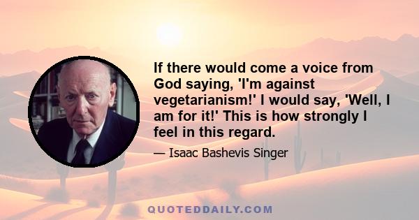 If there would come a voice from God saying, 'I'm against vegetarianism!' I would say, 'Well, I am for it!' This is how strongly I feel in this regard.