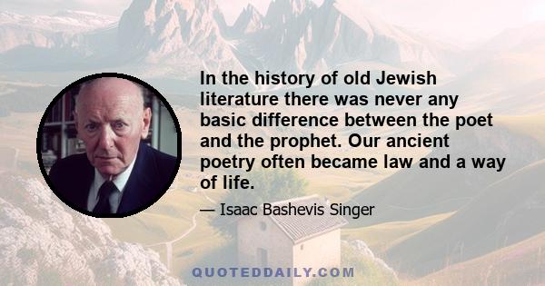 In the history of old Jewish literature there was never any basic difference between the poet and the prophet. Our ancient poetry often became law and a way of life.