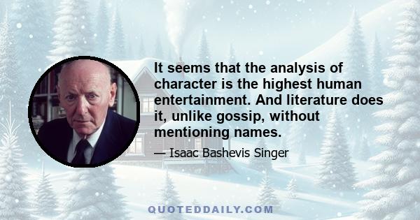 It seems that the analysis of character is the highest human entertainment. And literature does it, unlike gossip, without mentioning names.