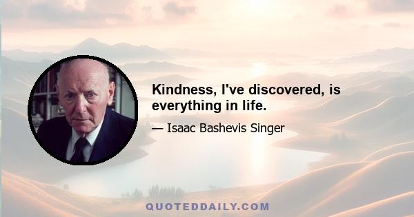 Kindness, I've discovered, is everything in life.