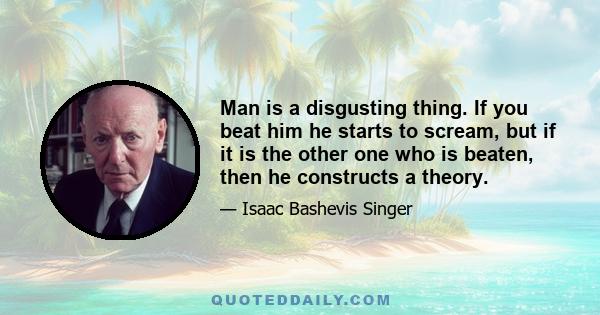 Man is a disgusting thing. If you beat him he starts to scream, but if it is the other one who is beaten, then he constructs a theory.