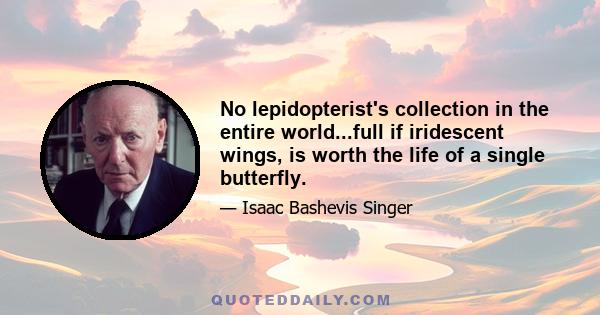 No lepidopterist's collection in the entire world...full if iridescent wings, is worth the life of a single butterfly.