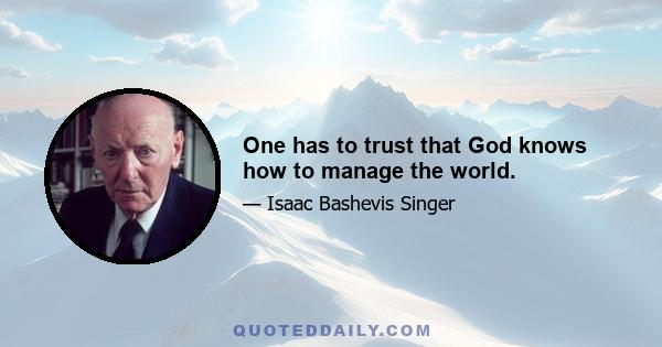 One has to trust that God knows how to manage the world.