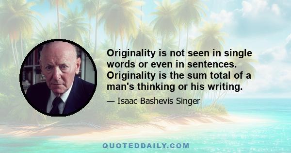 Originality is not seen in single words or even in sentences. Originality is the sum total of a man's thinking or his writing.