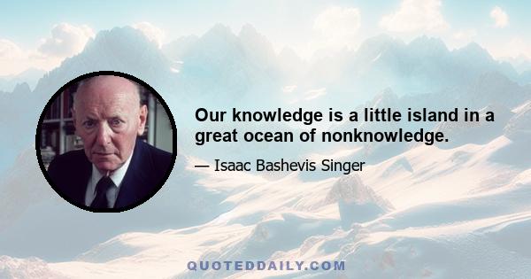 Our knowledge is a little island in a great ocean of nonknowledge.