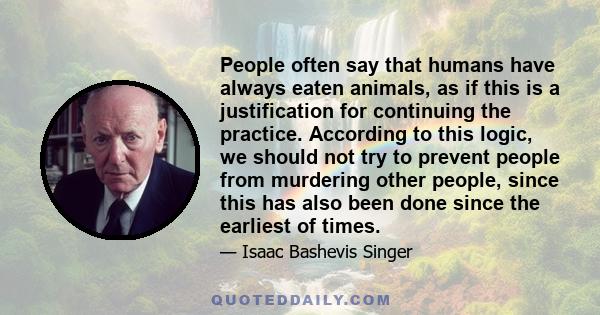 People often say that humans have always eaten animals, as if this is a justification for continuing the practice. According to this logic, we should not try to prevent people from murdering other people, since this has 