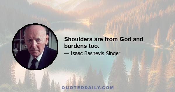 Shoulders are from God and burdens too.