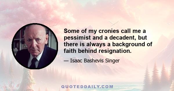 Some of my cronies call me a pessimist and a decadent, but there is always a background of faith behind resignation.