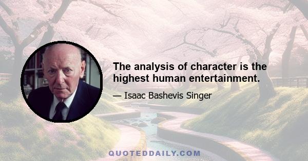 The analysis of character is the highest human entertainment.