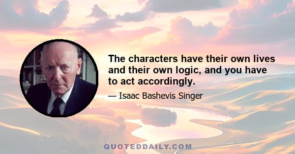 The characters have their own lives and their own logic, and you have to act accordingly.