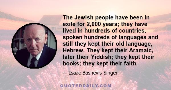 The Jewish people have been in exile for 2,000 years; they have lived in hundreds of countries, spoken hundreds of languages and still they kept their old language, Hebrew. They kept their Aramaic, later their Yiddish;