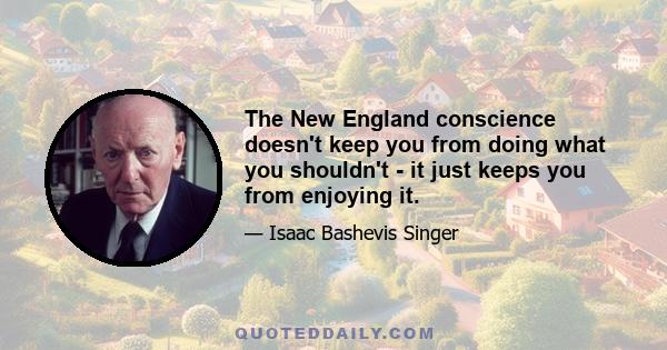 The New England conscience doesn't keep you from doing what you shouldn't - it just keeps you from enjoying it.