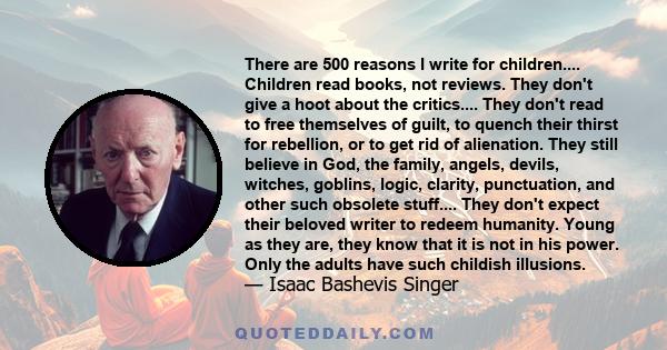 There are 500 reasons I write for children.... Children read books, not reviews. They don't give a hoot about the critics.... They don't read to free themselves of guilt, to quench their thirst for rebellion, or to get