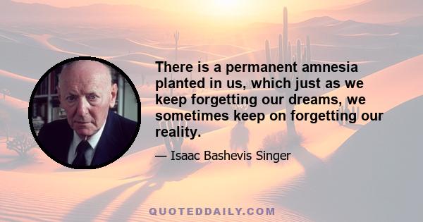 There is a permanent amnesia planted in us, which just as we keep forgetting our dreams, we sometimes keep on forgetting our reality.