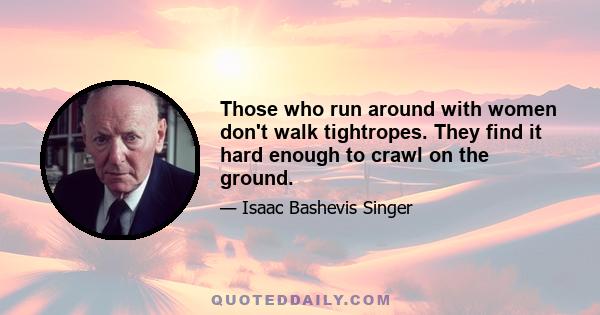 Those who run around with women don't walk tightropes. They find it hard enough to crawl on the ground.