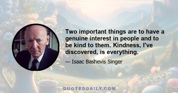 Two important things are to have a genuine interest in people and to be kind to them. Kindness, I've discovered, is everything.