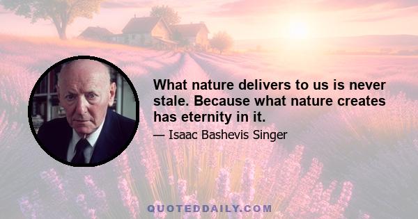 What nature delivers to us is never stale. Because what nature creates has eternity in it.