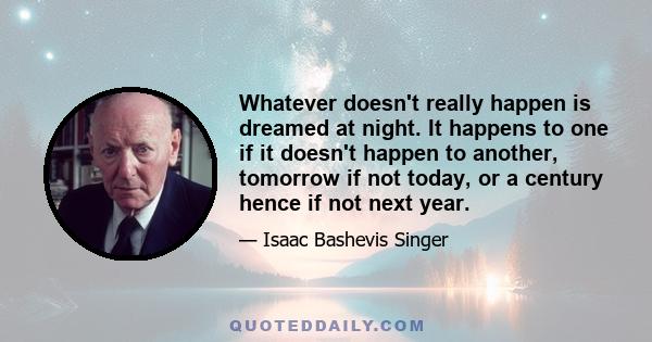 Whatever doesn't really happen is dreamed at night. It happens to one if it doesn't happen to another, tomorrow if not today, or a century hence if not next year.